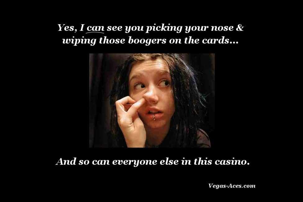 Yes, I can see you picking your nose and wiping those boogers on the cards.. And so can everyone else in this casino.