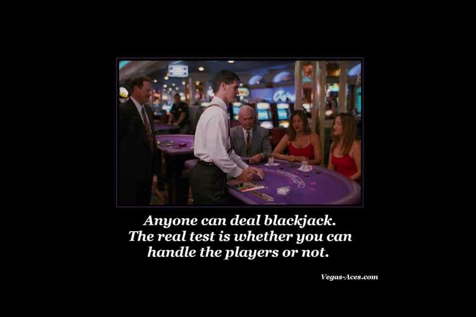 Anyone can deal blackjack. The real test is whether you can handle the players or not.