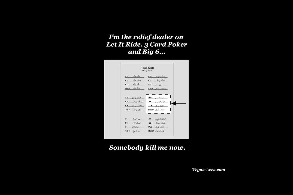 I'm the relief dealer on Let-It-Ride, 3 Card Poker and Big 6... Somebody kill me now.