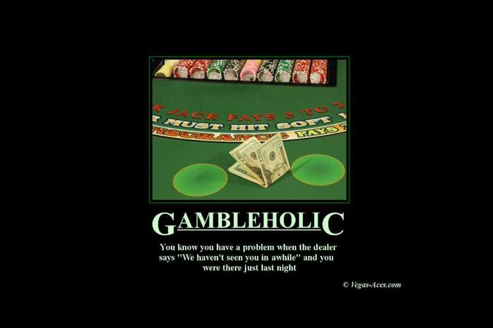 Gambleholic - You know you have a problem when the dealer says, 'We haven't seen you in a while' and you were there just last night.