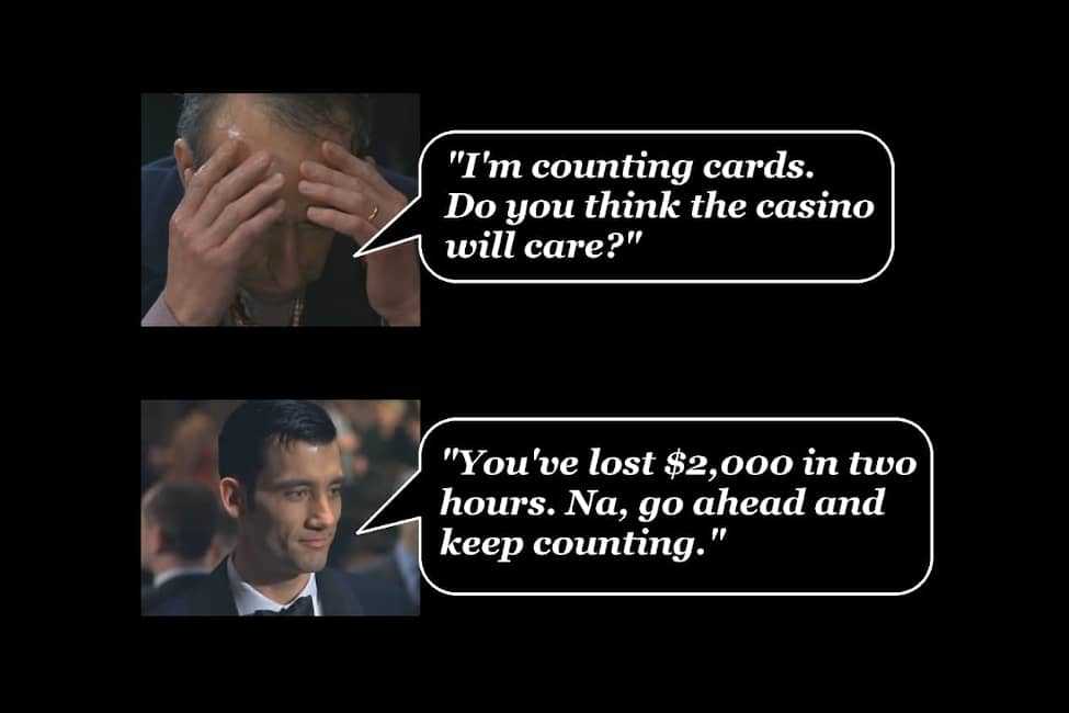 Player-I'm counting cards. Do you think the casino will care? -- Dealer- You've lost $2,000 in 2 hours. Na, go ahead and keep counting.